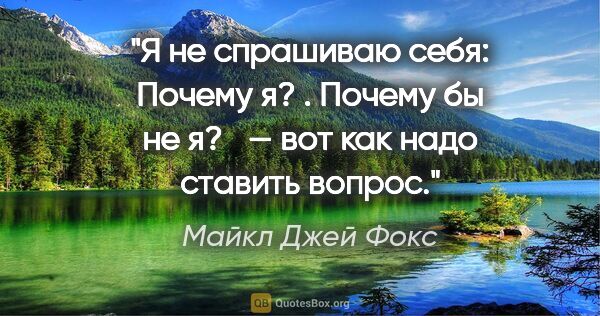 Майкл Джей Фокс цитата: "Я не спрашиваю себя: «Почему я? ». «Почему бы не я? » — вот..."