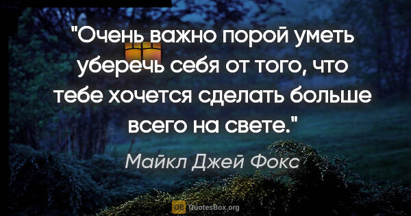 Майкл Джей Фокс цитата: "Очень важно порой уметь уберечь себя от того, что тебе хочется..."