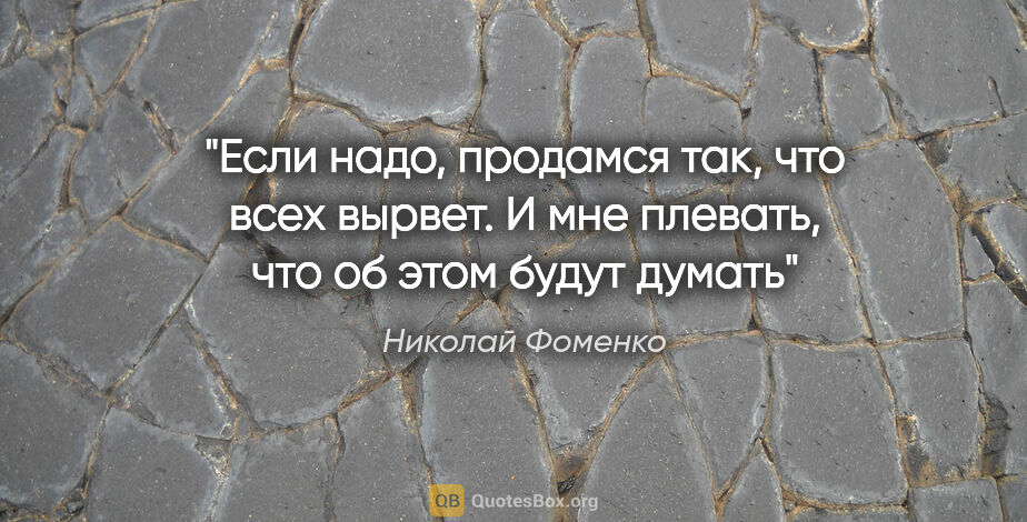 Николай Фоменко цитата: "Если надо, продамся так, что всех вырвет. И мне плевать, что..."
