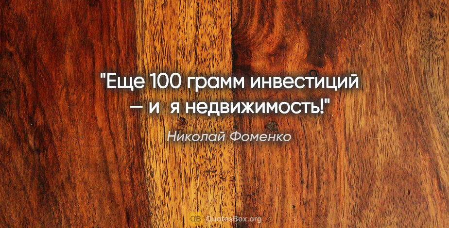 Николай Фоменко цитата: "Еще 100 грамм инвестиций — и я недвижимость!"