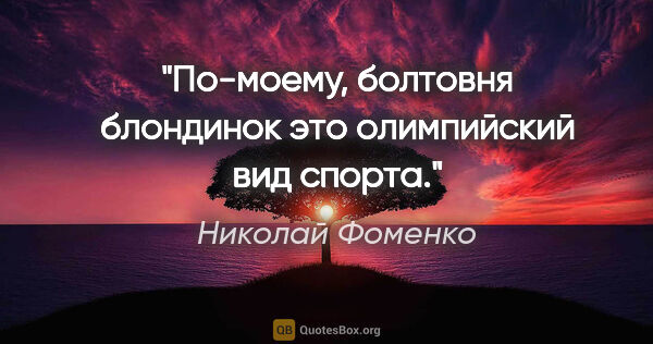 Николай Фоменко цитата: "По-моему, болтовня блондинок это олимпийский вид спорта."