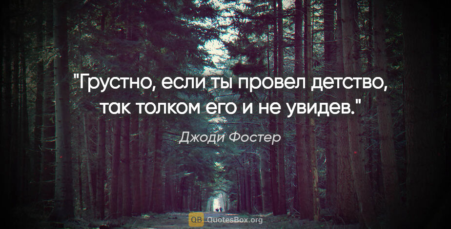 Джоди Фостер цитата: "Грустно, если ты провел детство, так толком его и не увидев."