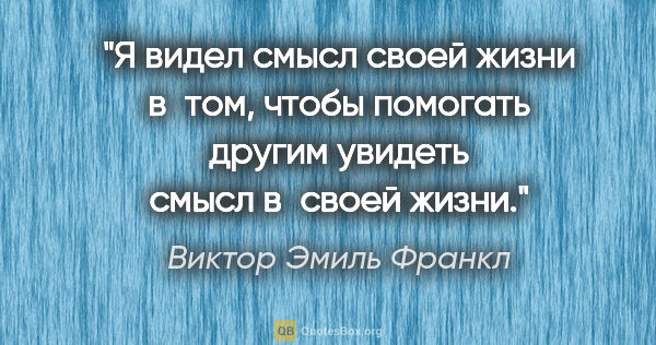 Виктор Эмиль Франкл цитата: "Я видел смысл своей жизни в том, чтобы помогать другим увидеть..."