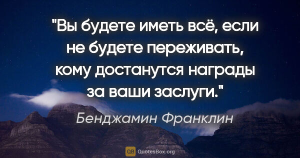 Бенджамин Франклин цитата: "Вы будете иметь всё, если не будете переживать, кому..."