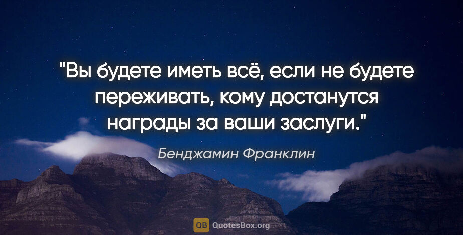 Бенджамин Франклин цитата: "Вы будете иметь всё, если не будете переживать, кому..."