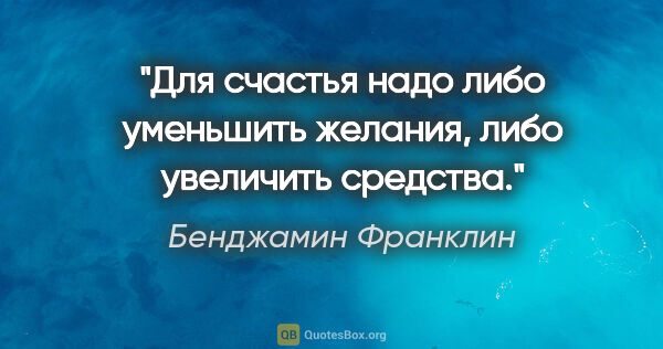 Бенджамин Франклин цитата: "Для счастья надо либо уменьшить желания, либо увеличить средства."