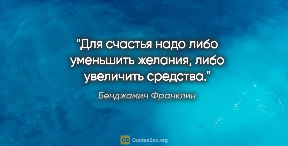 Бенджамин Франклин цитата: "Для счастья надо либо уменьшить желания, либо увеличить средства."