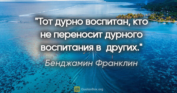 Бенджамин Франклин цитата: "Тот дурно воспитан, кто не переносит дурного воспитания в других."