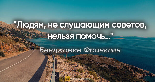 Бенджамин Франклин цитата: "Людям, не слушающим советов, нельзя помочь…"