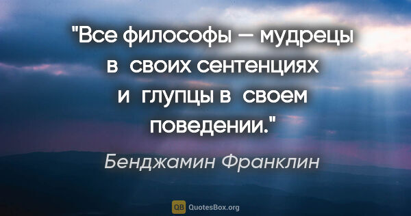 Бенджамин Франклин цитата: "Все философы — мудрецы в своих сентенциях и глупцы в своем..."