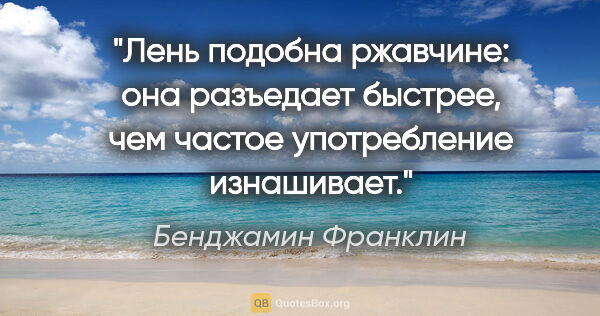 Бенджамин Франклин цитата: "Лень подобна ржавчине: она разъедает быстрее, чем частое..."