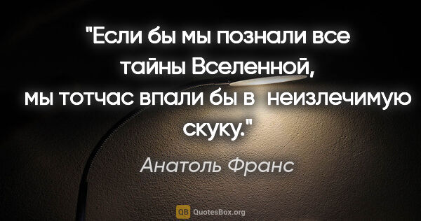 Анатоль Франс цитата: "Если бы мы познали все тайны Вселенной, мы тотчас впали бы..."