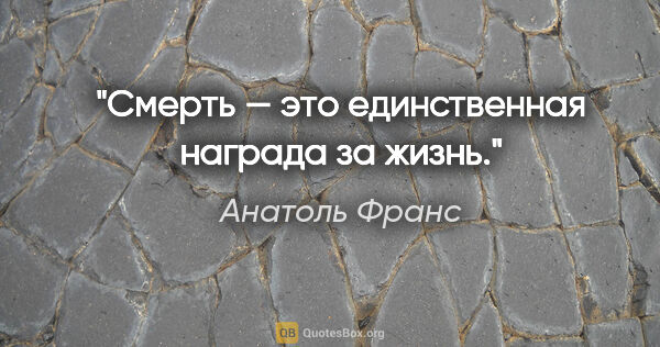 Анатоль Франс цитата: "Смерть — это единственная награда за жизнь."