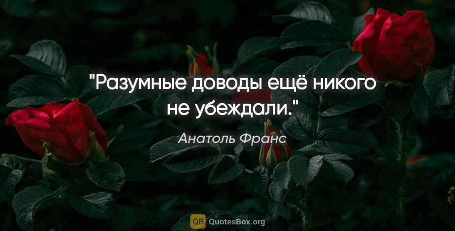 Анатоль Франс цитата: "Разумные доводы ещё никого не убеждали."