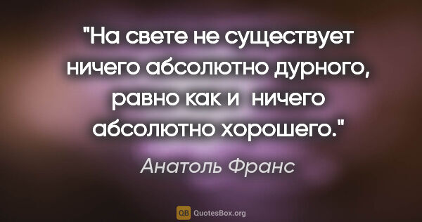 Анатоль Франс цитата: "На свете не существует ничего абсолютно дурного, равно как..."