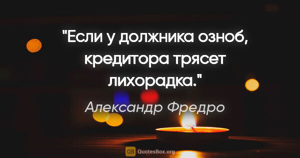 Александр Фредро цитата: "Если у должника озноб, кредитора трясет лихорадка."