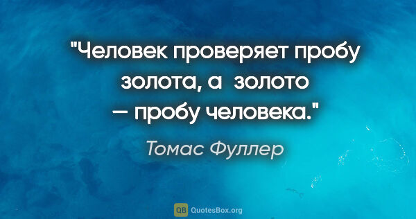 Томас Фуллер цитата: "Человек проверяет пробу золота, а золото — пробу человека."