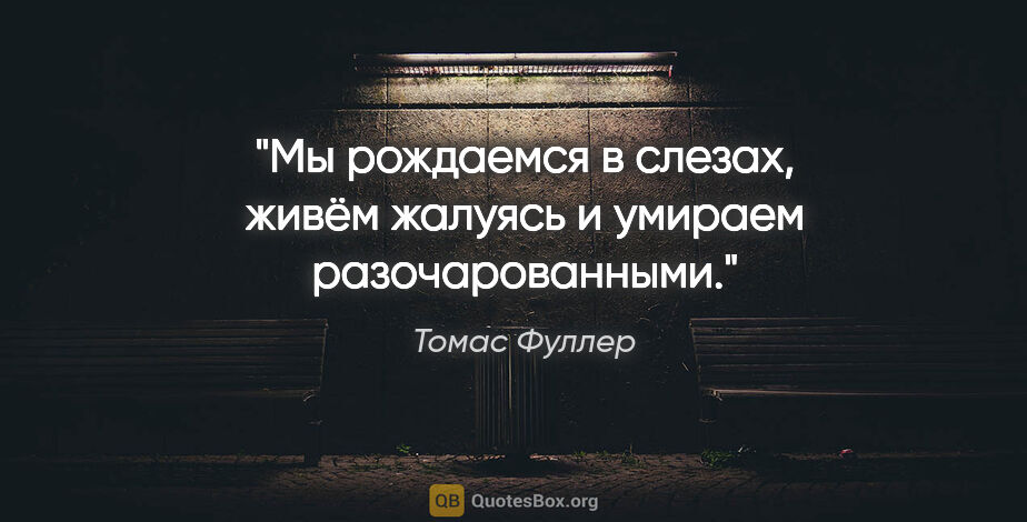 Томас Фуллер цитата: "Мы рождаемся в слезах, живём жалуясь и умираем разочарованными."