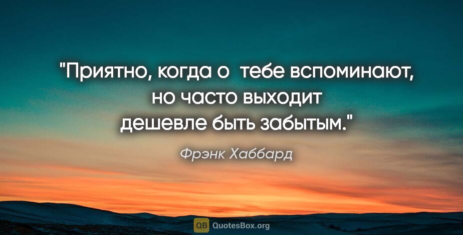 Фрэнк Хаббард цитата: "Приятно, когда о тебе вспоминают, но часто выходит дешевле..."