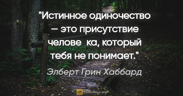 Элберт Грин Хаббард цитата: "Истинное одиночество — это присутствие челове­ка, который тебя..."