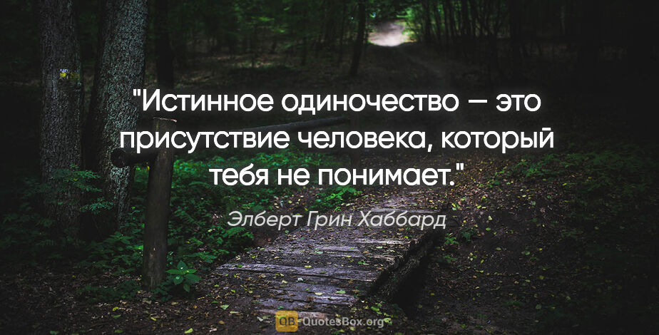 Элберт Грин Хаббард цитата: "Истинное одиночество — это присутствие челове­ка, который тебя..."