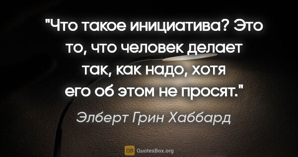 Элберт Грин Хаббард цитата: "Что такое инициатива? Это то, что человек делает так, как..."