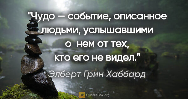 Элберт Грин Хаббард цитата: "Чудо — событие, описанное людьми, услышавшими о нем от тех,..."