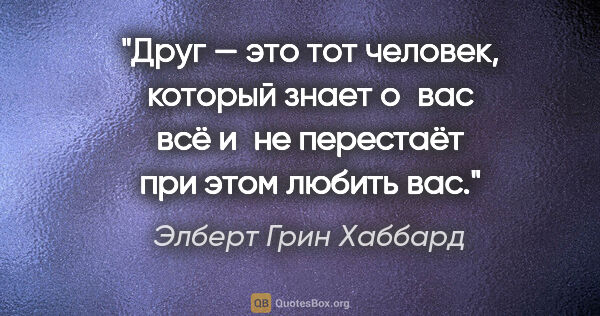 Элберт Грин Хаббард цитата: "Друг — это тот человек, который знает о вас всё и не перестаёт..."