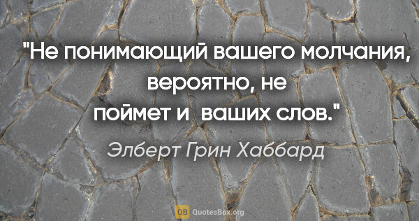 Элберт Грин Хаббард цитата: "Не понимающий вашего молчания, вероятно, не поймет и ваших слов."