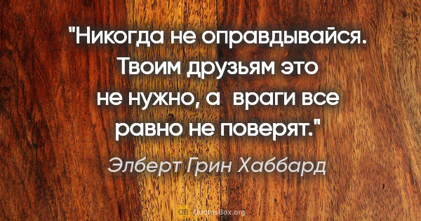 Элберт Грин Хаббард цитата: "Никогда не оправдывайся. Твоим друзьям это не нужно, а враги..."