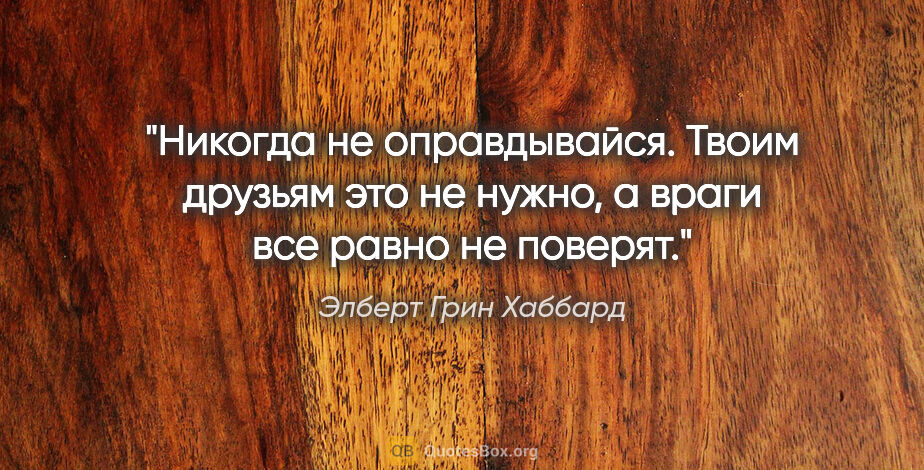 Элберт Грин Хаббард цитата: "Никогда не оправдывайся. Твоим друзьям это не нужно, а враги..."