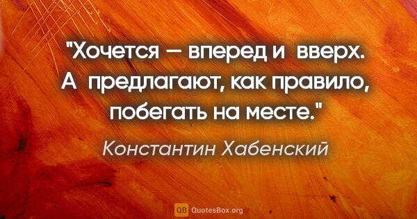 Константин Хабенский цитата: "Хочется — вперед и вверх. А предлагают, как правило, побегать..."