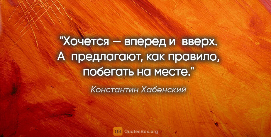 Константин Хабенский цитата: "Хочется — вперед и вверх. А предлагают, как правило, побегать..."