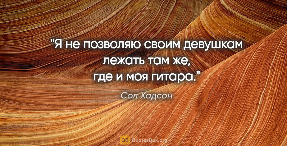 Сол Хадсон цитата: "Я не позволяю своим девушкам лежать там же, где и моя гитара."