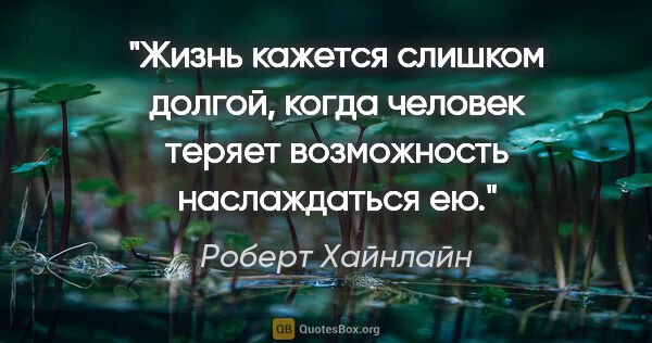 Роберт Хайнлайн цитата: "Жизнь кажется слишком долгой, когда человек теряет возможность..."