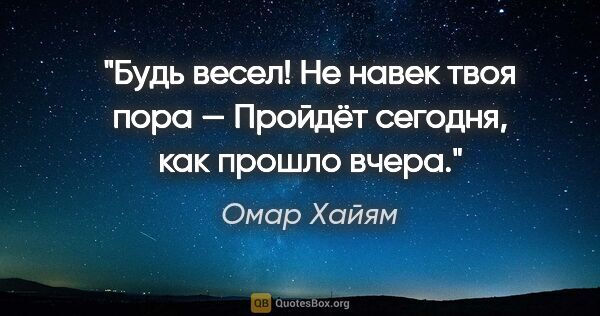 Омар Хайям цитата: "Будь весел! Не навек твоя пора —

Пройдёт сегодня, как прошло..."