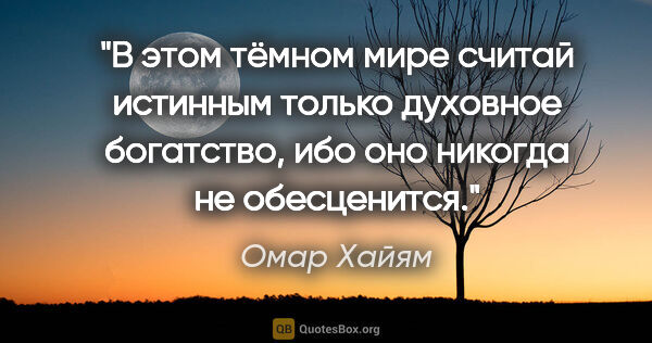 Омар Хайям цитата: "В этом тёмном мире считай истинным только духовное богатство,..."