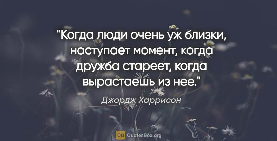 Джордж Харрисон цитата: "Когда люди очень уж близки, наступает момент, когда дружба..."