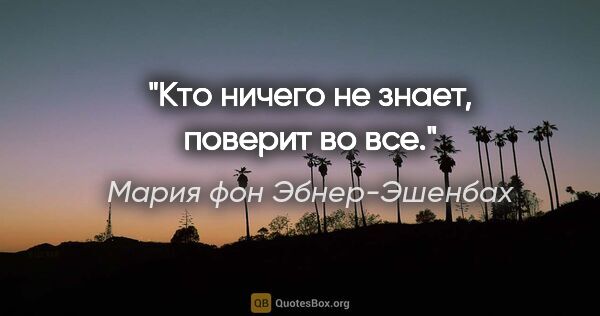 Мария фон Эбнер-Эшенбах цитата: "Кто ничего не знает, поверит во все."