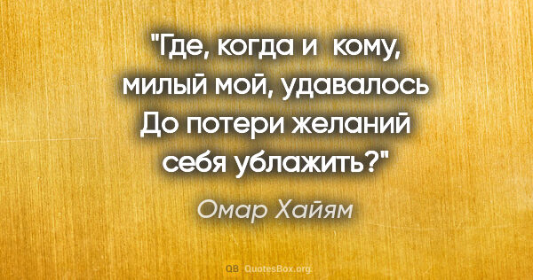 Омар Хайям цитата: "Где, когда и кому, милый мой, удавалось

До потери желаний..."