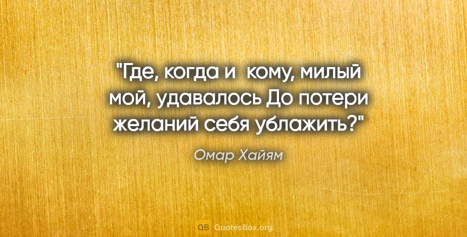 Омар Хайям цитата: "Где, когда и кому, милый мой, удавалось

До потери желаний..."