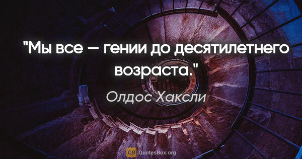 Олдос Хаксли цитата: "Мы все — гении до десятилетнего возраста."