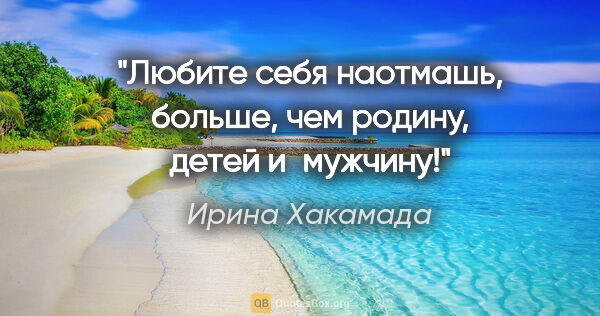 Ирина Хакамада цитата: "Любите себя наотмашь, больше, чем родину, детей и мужчину!"