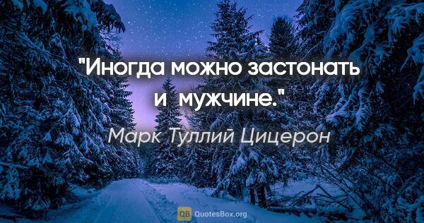 Марк Туллий Цицерон цитата: "Иногда можно застонать и мужчине."