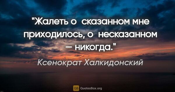 Ксенократ Халкидонский цитата: "Жалеть о сказанном мне приходилось, о несказанном — никогда."