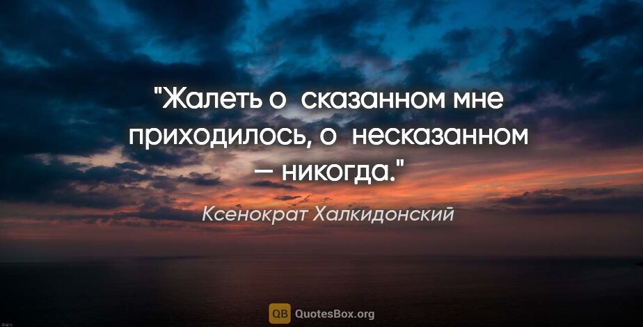 Ксенократ Халкидонский цитата: "Жалеть о сказанном мне приходилось, о несказанном — никогда."