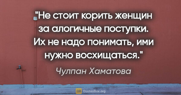 Чулпан Хаматова цитата: "Не стоит корить женщин за алогичные поступки. Их не надо..."