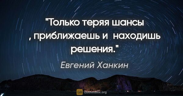 Евгений Ханкин цитата: "Tолько теряя шансы , приближаешь и находишь решения."