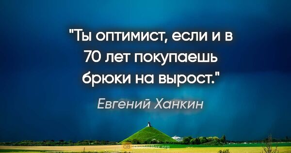 Евгений Ханкин цитата: "Ты оптимист, если и в 70 лет покупаешь брюки на вырост."