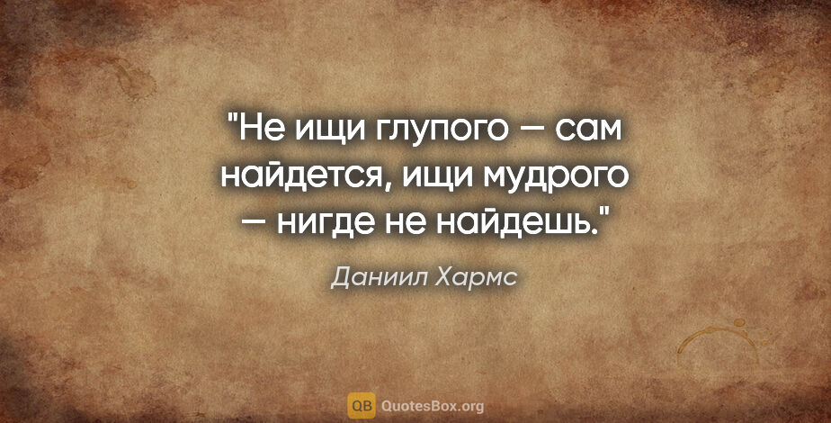 Даниил Хармс цитата: "Не ищи глупого — сам найдется, ищи мудрого — нигде не найдешь."